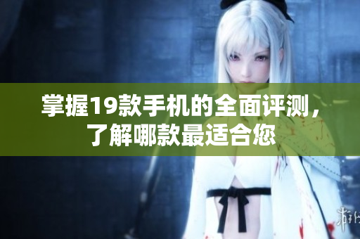 掌握19款手机的全面评测，了解哪款最适合您