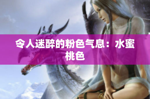 令人迷醉的粉色气息：水蜜桃色