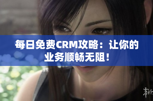 每日免费CRM攻略：让你的业务顺畅无阻！