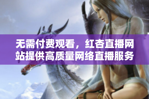 无需付费观看，红杏直播网站提供高质量网络直播服务