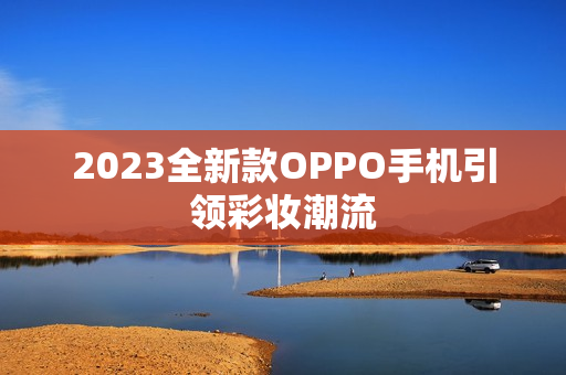 2023全新款OPPO手机引领彩妆潮流