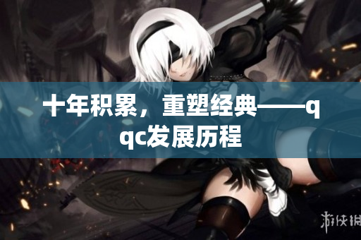 十年积累，重塑经典——qqc发展历程