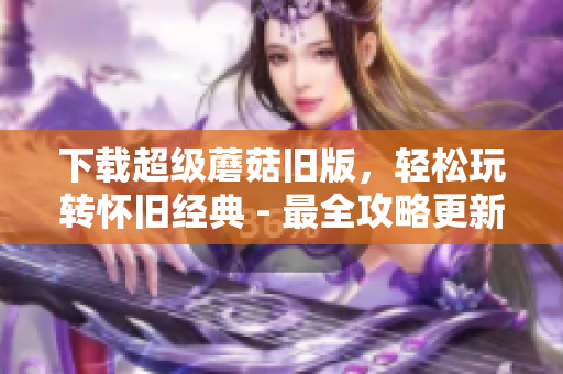 下载超级蘑菇旧版，轻松玩转怀旧经典 - 最全攻略更新！