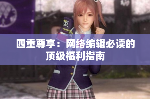 四重尊享：网络编辑必读的顶级福利指南