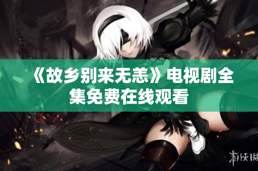 《故乡别来无恙》电视剧全集免费在线观看