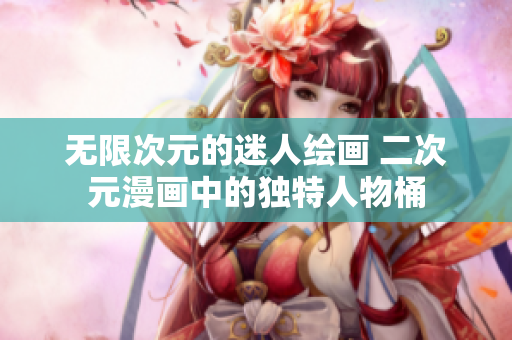 无限次元的迷人绘画 二次元漫画中的独特人物桶
