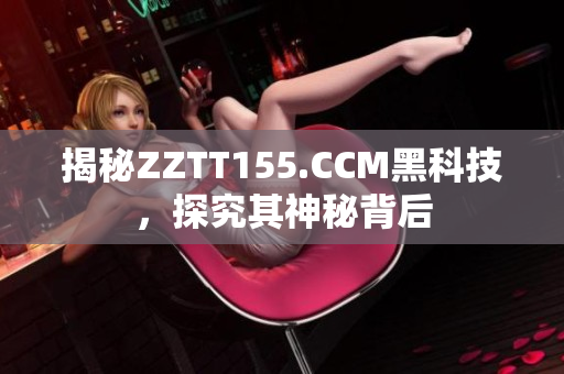 揭秘ZZTT155.CCM黑科技，探究其神秘背后