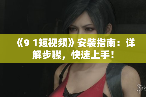 《9 1短视频》安装指南：详解步骤，快速上手！