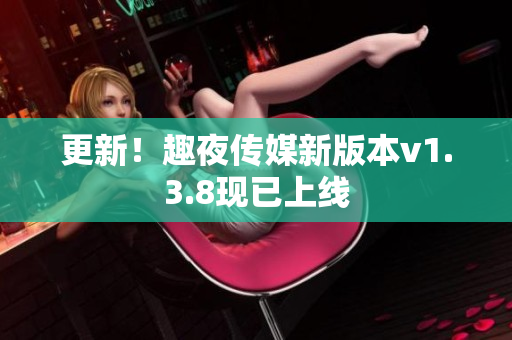 更新！趣夜传媒新版本v1.3.8现已上线