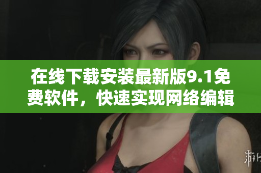 在线下载安装最新版9.1免费软件，快速实现网络编辑愿望！
