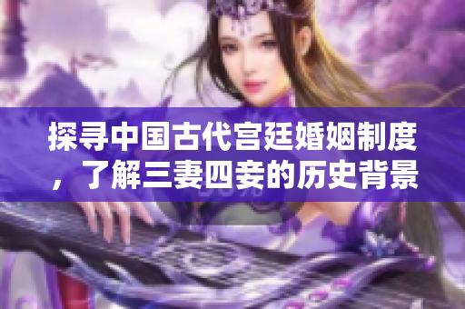 探寻中国古代宫廷婚姻制度，了解三妻四妾的历史背景