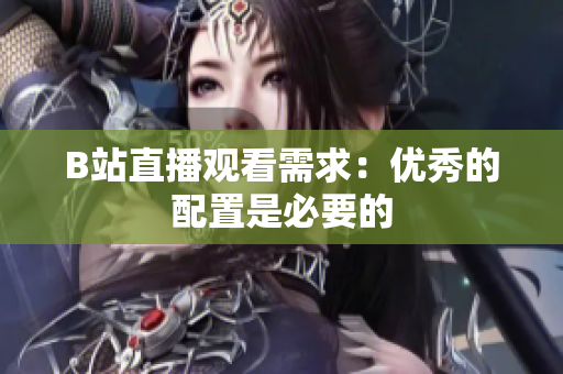 B站直播观看需求：优秀的配置是必要的