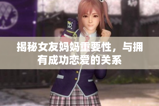 揭秘女友妈妈重要性，与拥有成功恋爱的关系