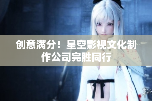 创意满分！星空影视文化制作公司完胜同行