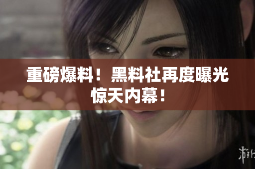 重磅爆料！黑料社再度曝光惊天内幕！