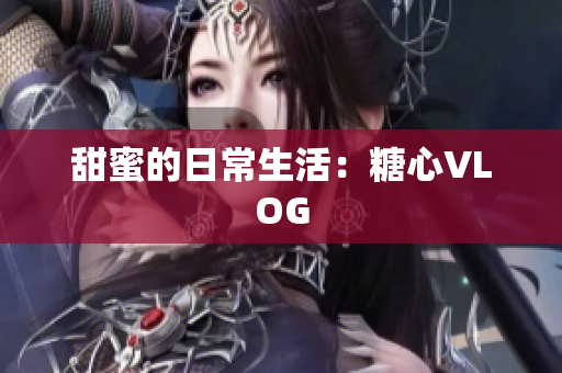 甜蜜的日常生活：糖心VLOG