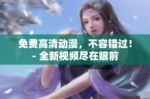 免费高清动漫，不容错过！- 全新视频尽在眼前