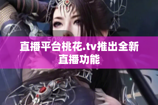 直播平台桃花.tv推出全新直播功能