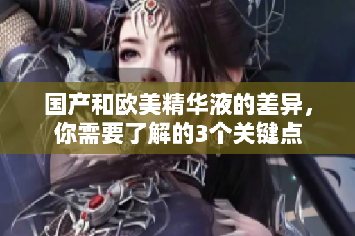 国产和欧美精华液的差异，你需要了解的3个关键点