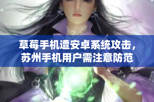 草莓手机遭安卓系统攻击，苏州手机用户需注意防范