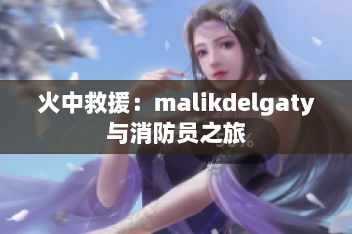 火中救援：malikdelgaty与消防员之旅