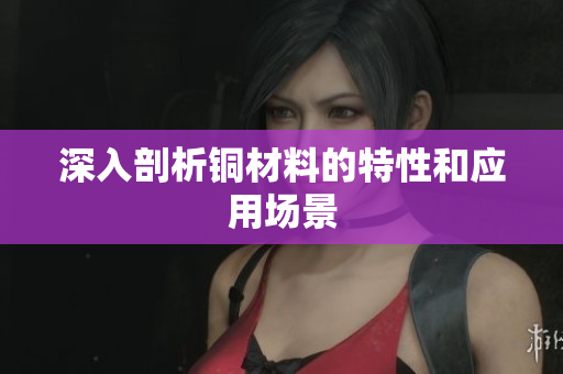 深入剖析铜材料的特性和应用场景