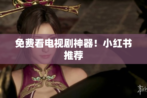 免费看电视剧神器！小红书推荐