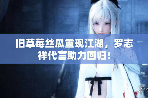 旧草莓丝瓜重现江湖，罗志祥代言助力回归！