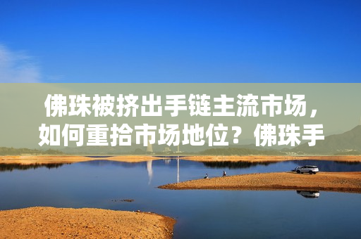 佛珠被挤出手链主流市场，如何重拾市场地位？佛珠手链如何重回主流市场？