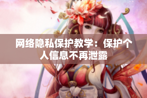 网络隐私保护教学：保护个人信息不再泄露