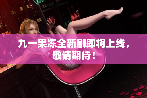 九一果冻全新剧即将上线，敬请期待！