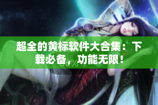 超全的黄标软件大合集：下载必备，功能无限！