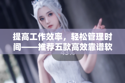 提高工作效率，轻松管理时间——推荐五款高效靠谱软件