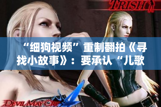 “细狗视频”重制翻拍《寻找小故事》：要承认“儿歌是一门艺术”