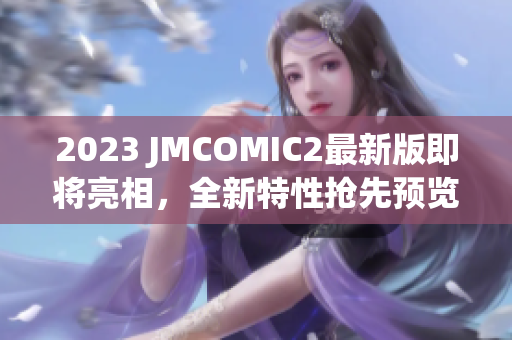 2023 JMCOMIC2最新版即将亮相，全新特性抢先预览