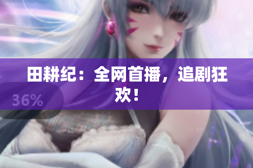 田耕纪：全网首播，追剧狂欢！