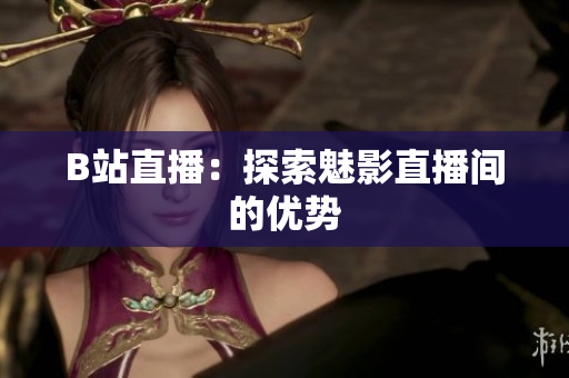 B站直播：探索魅影直播间的优势