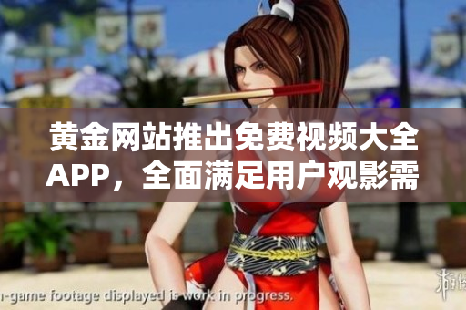 黄金网站推出免费视频大全APP，全面满足用户观影需求！