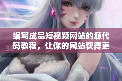 编写成品短视频网站的源代码教程，让你的网站获得更佳的SEO优化效果！