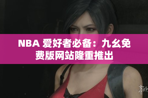 NBA 爱好者必备：九幺免费版网站隆重推出