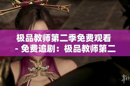 极品教师第二季免费观看 - 免费追剧：极品教师第二季