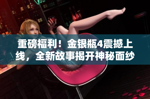 重磅福利！金银瓶4震撼上线，全新故事揭开神秘面纱
