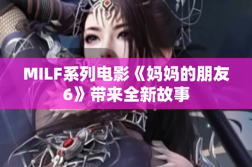 MILF系列电影《妈妈的朋友6》带来全新故事