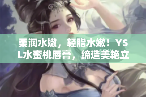 柔润水嫩，轻脂水嫩！YSL水蜜桃唇膏，缔造美艳立体双唇。