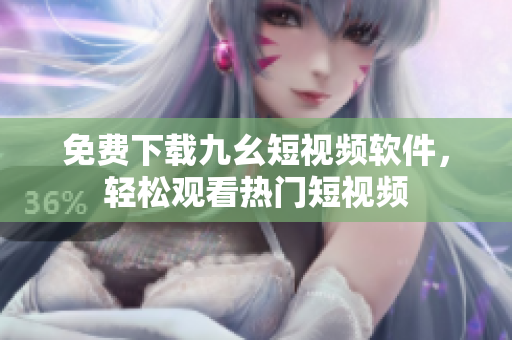 免费下载九幺短视频软件，轻松观看热门短视频