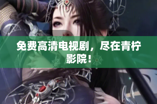 免费高清电视剧，尽在青柠影院！
