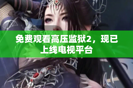 免费观看高压监狱2，现已上线电视平台