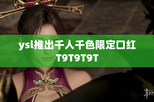 ysl推出千人千色限定口红T9T9T9T