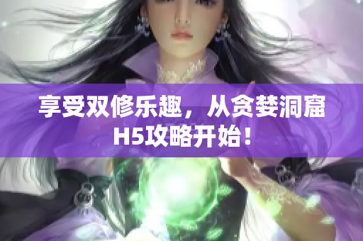 享受双修乐趣，从贪婪洞窟H5攻略开始！