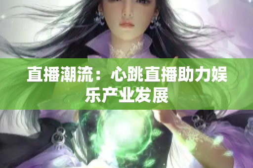 直播潮流：心跳直播助力娱乐产业发展